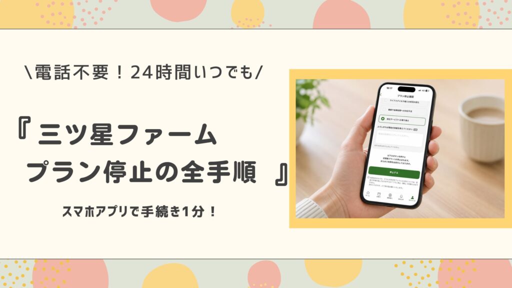 三ツ星ファームプラン停止の全手順。電話不要、24時間いつでも、スマホアプリで手続き1分